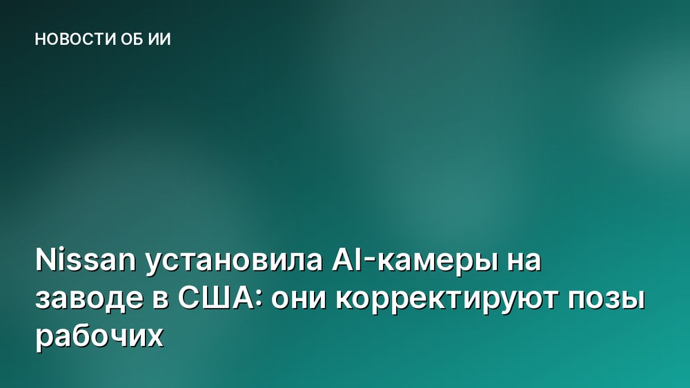 Nissan установила AI-камеры на заводе в США: они корректируют позы рабочих