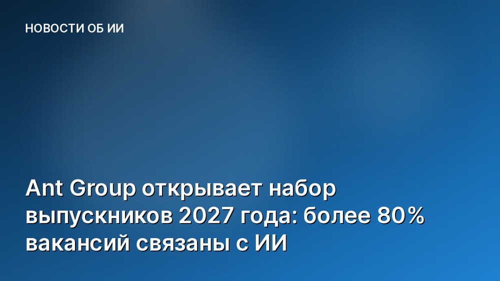 Ant Group открывает набор выпускников 2027 года: более 80% вакансий связаны с ИИ