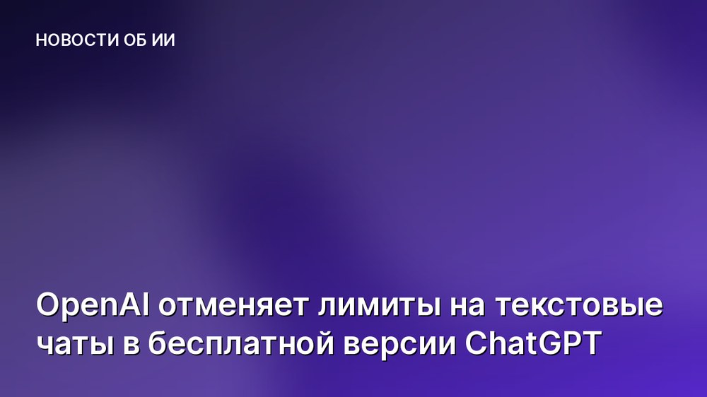 OpenAI отменяет лимиты на текстовые чаты в бесплатной версии ChatGPT