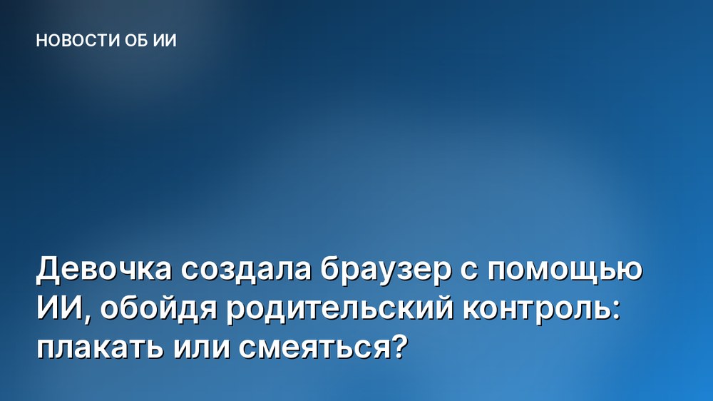 Девочка создала браузер с помощью ИИ, обойдя родительский контроль: плакать или смеяться?