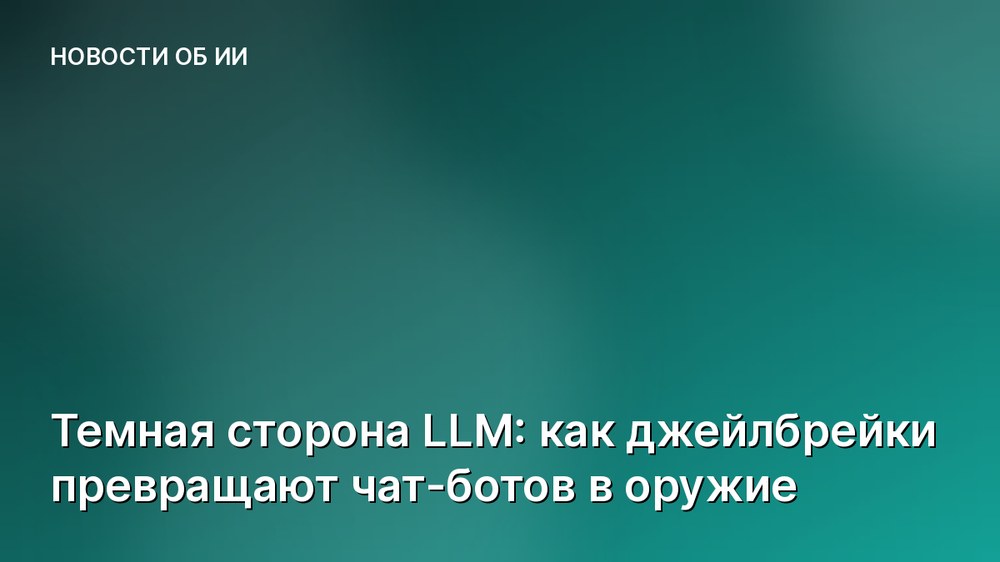Темная сторона LLM: как джейлбрейки превращают чат-ботов в оружие