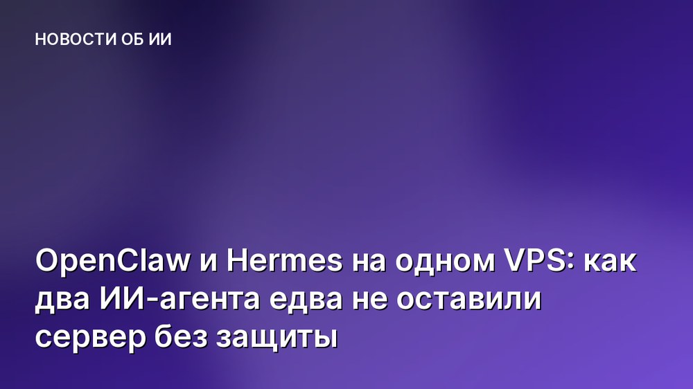 OpenClaw и Hermes на одном VPS: как два ИИ-агента едва не оставили сервер без защиты