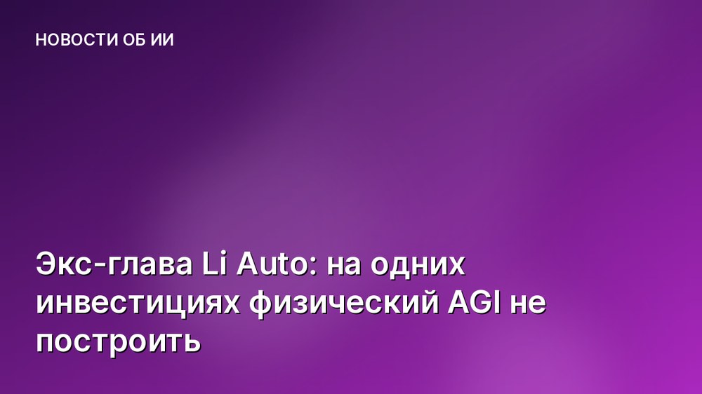 Экс-глава Li Auto: на одних инвестициях физический AGI не построить