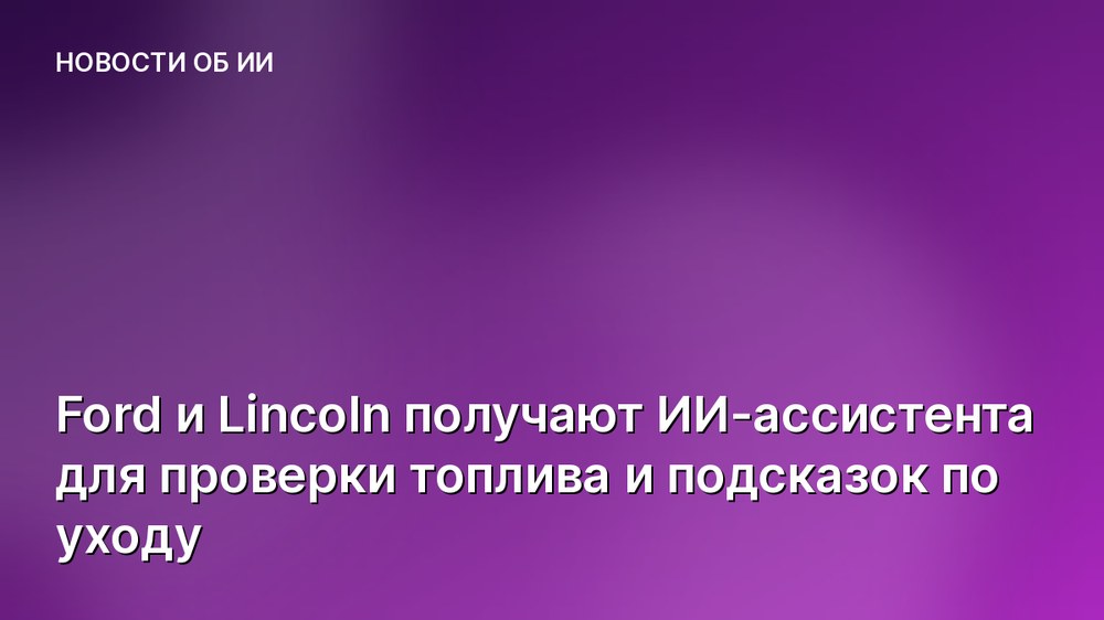 Ford и Lincoln получают ИИ-ассистента для проверки топлива и подсказок по уходу