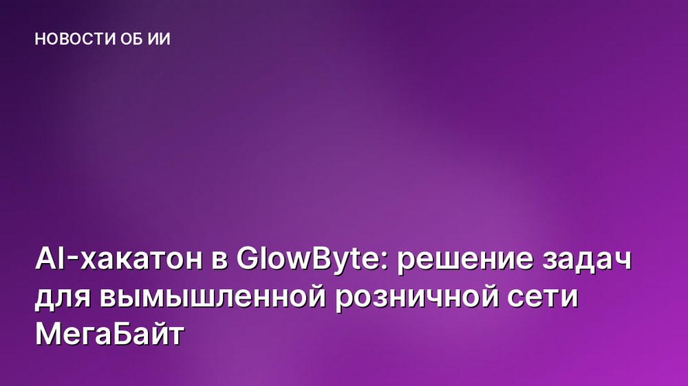 AI-хакатон в GlowByte: решение задач для вымышленной розничной сети МегаБайт
