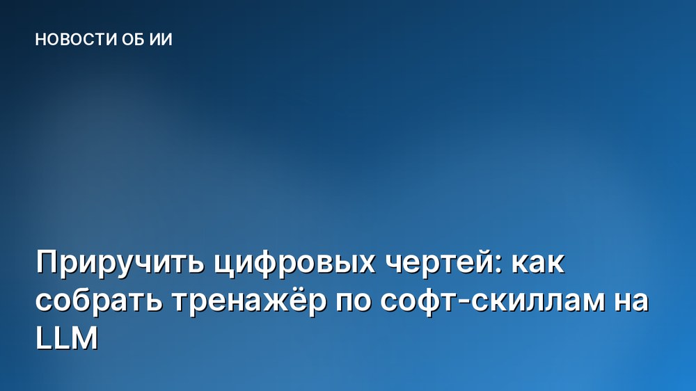 Приручить цифровых чертей: как собрать тренажёр по софт-скиллам на LLM