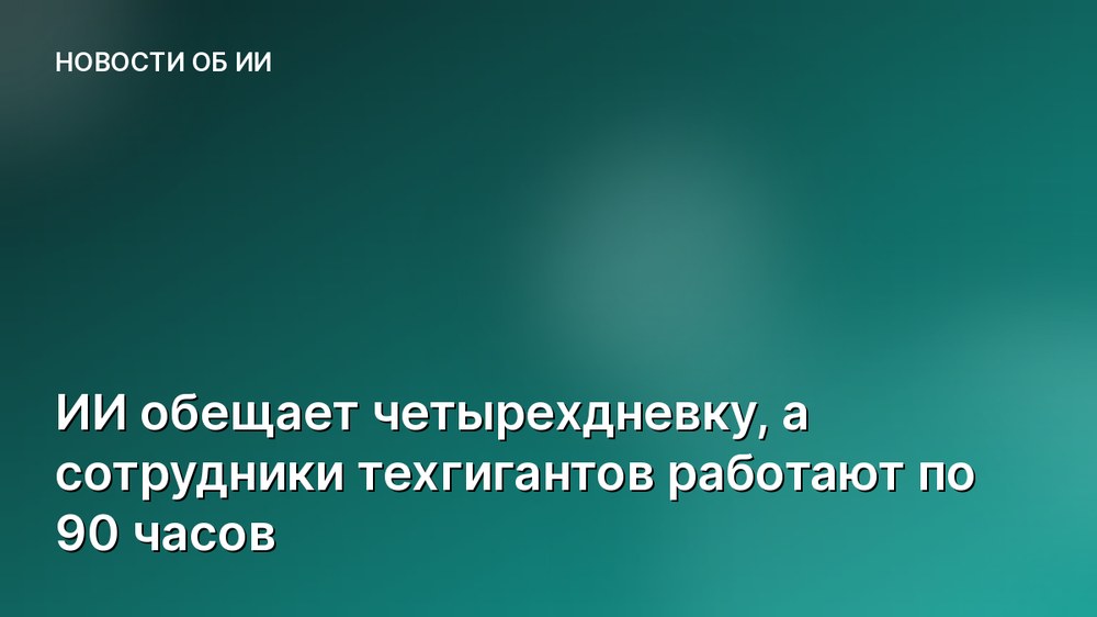 ИИ обещает четырехдневку, а сотрудники техгигантов работают по 90 часов