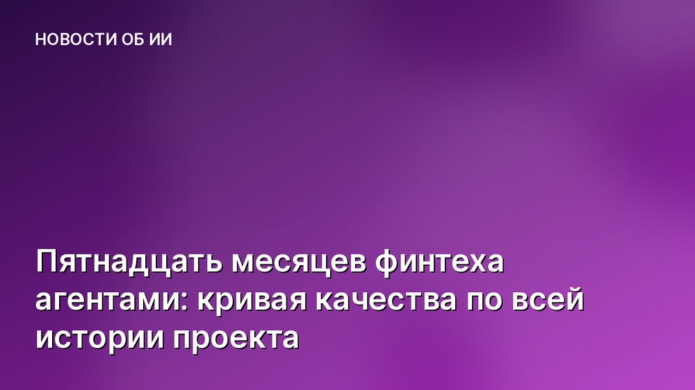 Пятнадцать месяцев финтеха агентами: кривая качества по всей истории проекта
