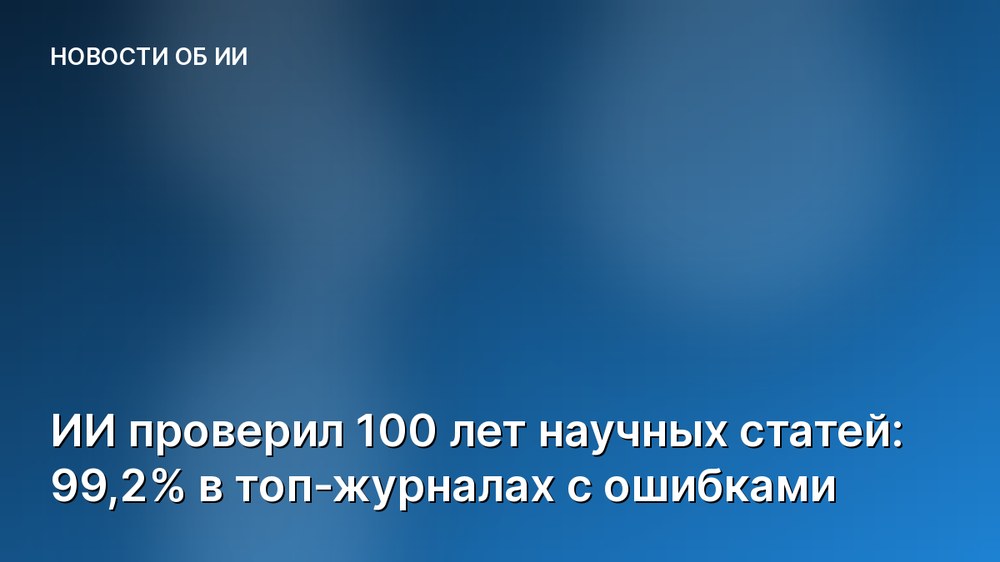 ИИ проверил 100 лет научных статей: 99,2% в топ-журналах с ошибками