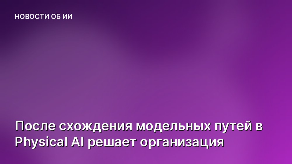 После схождения модельных путей в Physical AI решает организация