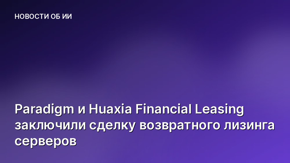 Paradigm и Huaxia Financial Leasing заключили сделку возвратного лизинга серверов