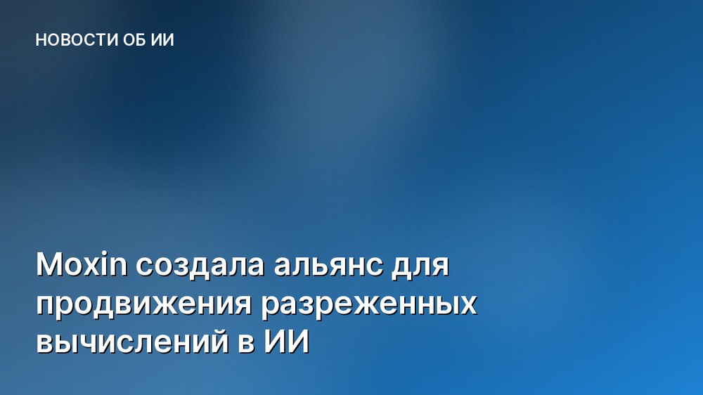 Moxin создала альянс для продвижения разреженных вычислений в ИИ