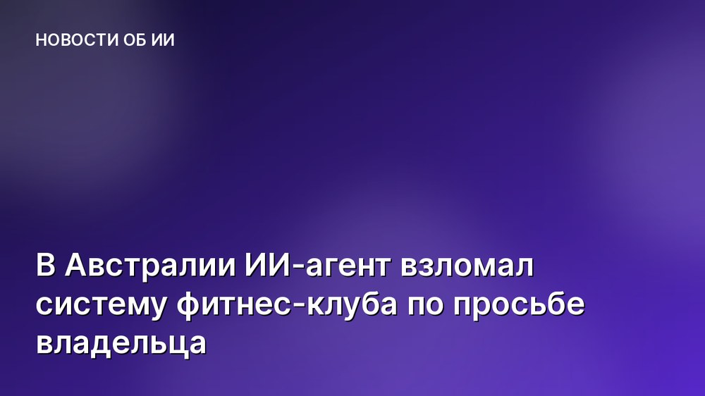 В Австралии ИИ-агент взломал систему фитнес-клуба по просьбе владельца