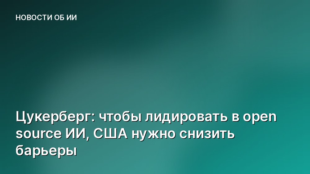 Цукерберг: чтобы лидировать в open source ИИ, США нужно снизить барьеры