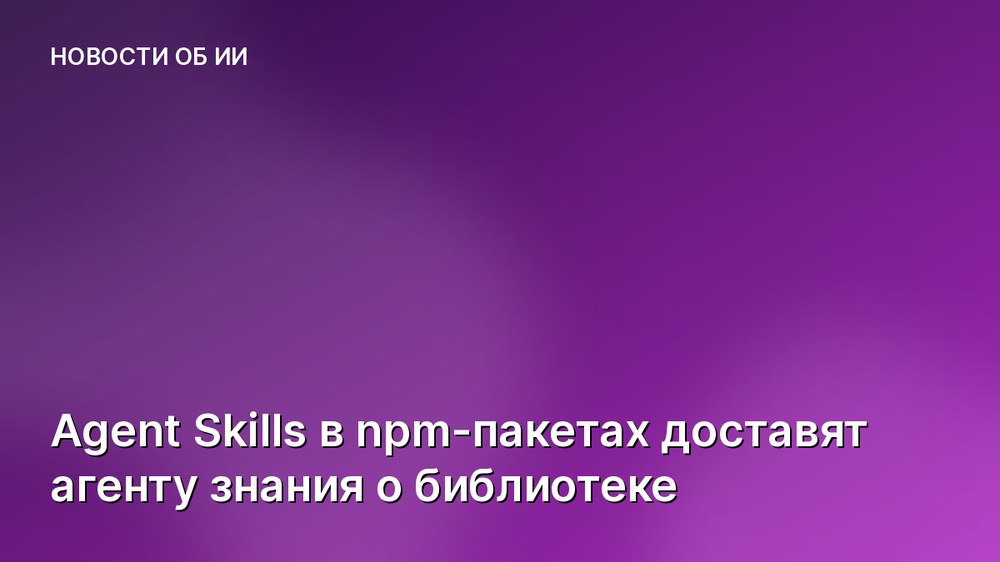 Agent Skills в npm-пакетах доставят агенту знания о библиотеке