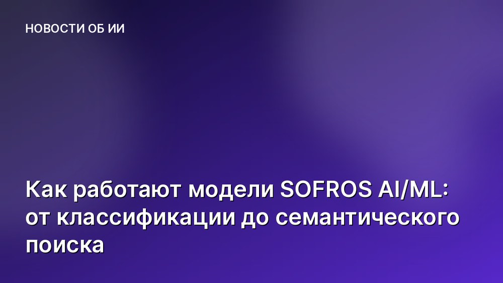 Как работают модели SOFROS AI/ML: от классификации до семантического поиска