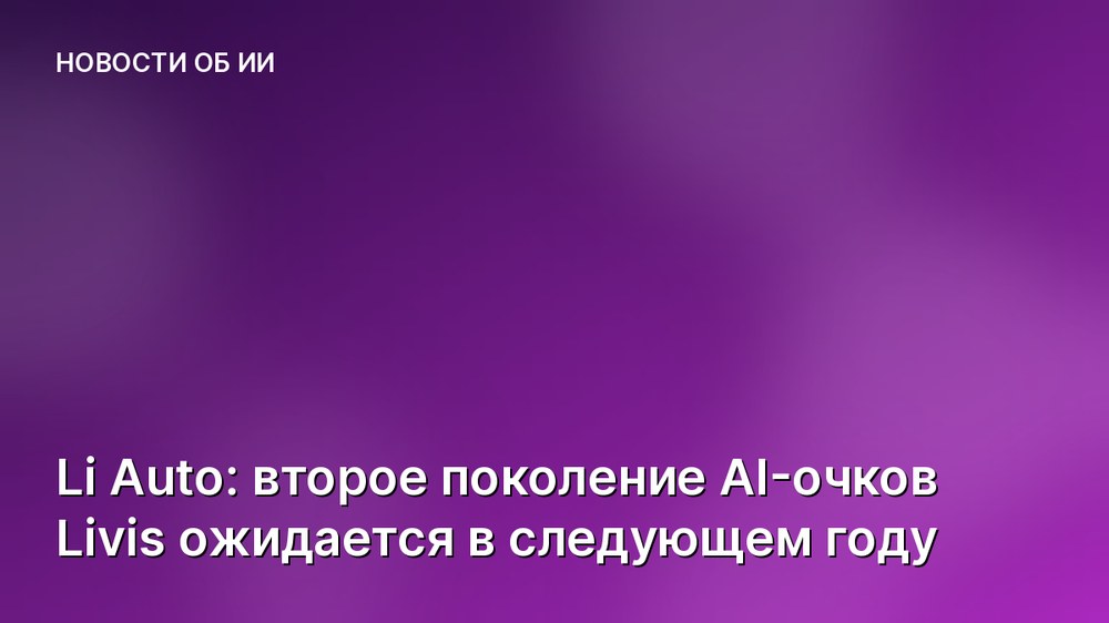 Li Auto: второе поколение AI-очков Livis ожидается в следующем году