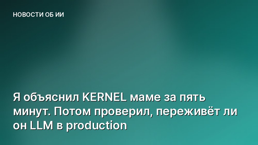 Я объяснил KERNEL маме за пять минут. Потом проверил, переживёт ли он LLM в production