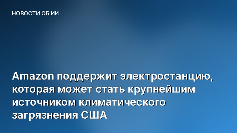 Amazon поддержит электростанцию, которая может стать крупнейшим источником климатического загрязнения США