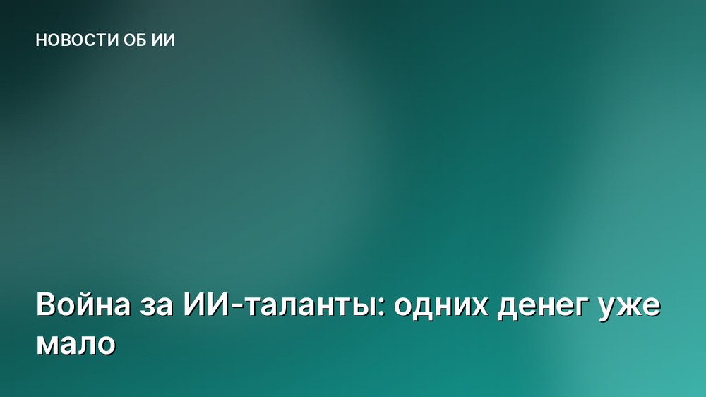 Война за ИИ-таланты: одних денег уже мало