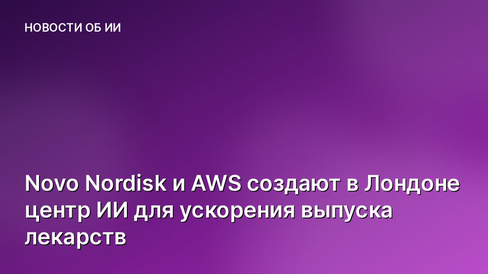 Novo Nordisk и AWS создают в Лондоне центр ИИ для ускорения выпуска лекарств