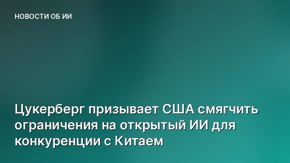 Цукерберг призывает США смягчить ограничения на открытый ИИ для конкуренции с Китаем