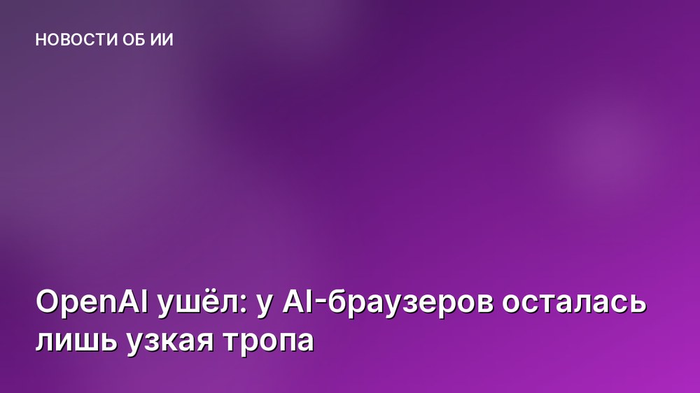OpenAI ушёл: у AI-браузеров осталась лишь узкая тропа
