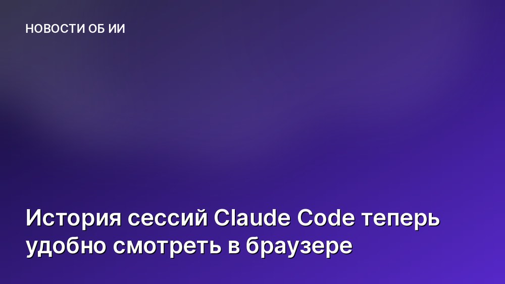 История сессий Claude Code теперь удобно смотреть в браузере