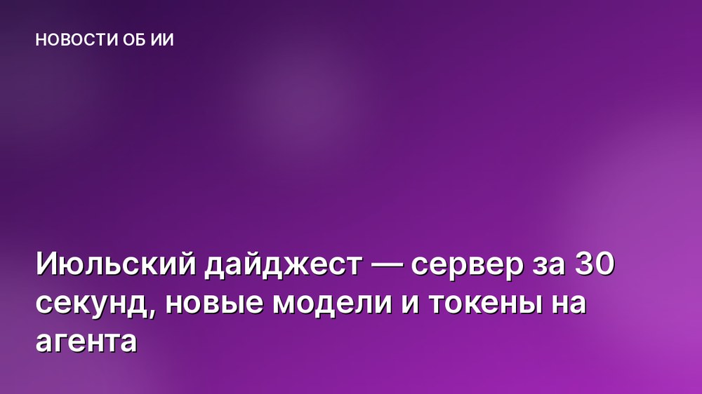 Июльский дайджест — сервер за 30 секунд, новые модели и токены на агента