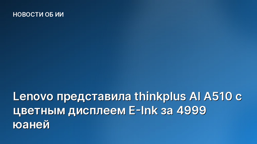 Lenovo представила thinkplus AI A510 с цветным дисплеем E-Ink за 4999 юаней