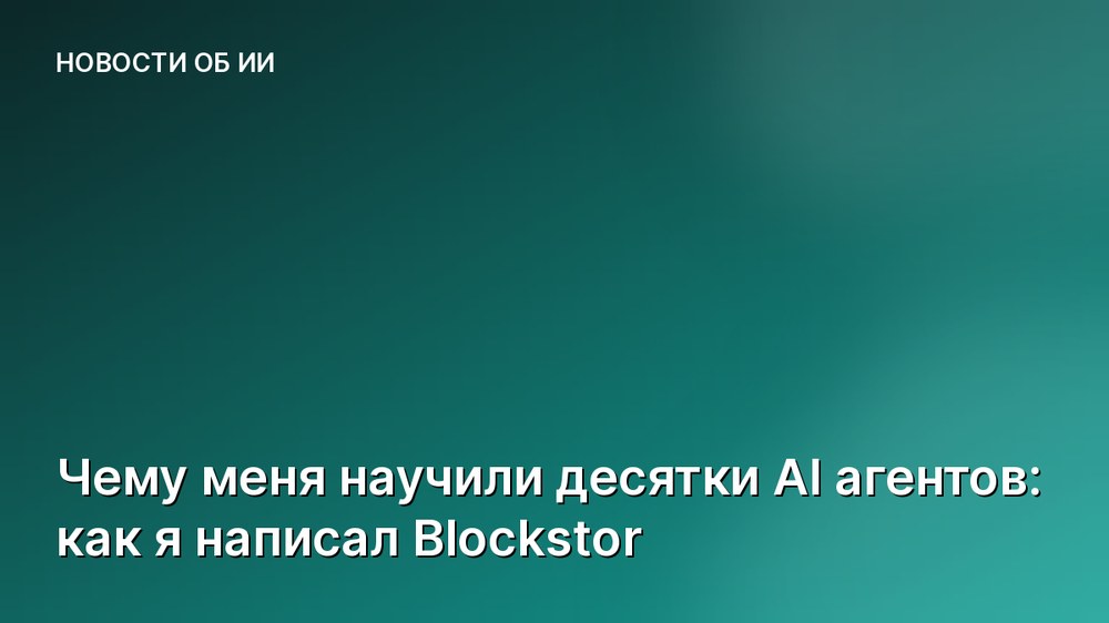 Чему меня научили десятки AI агентов: как я написал Blockstor