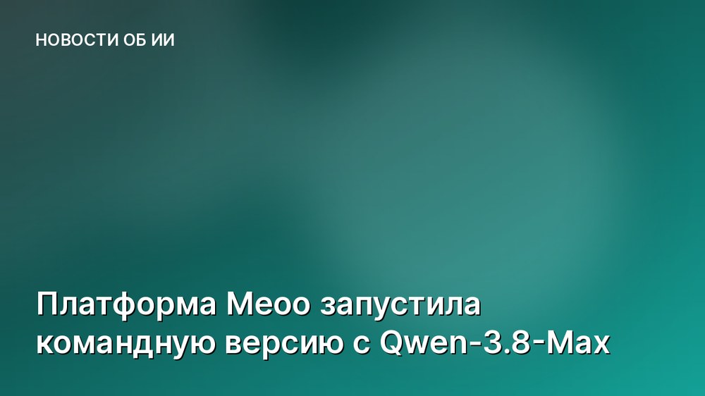 Платформа Meoo запустила командную версию с Qwen-3.8-Max