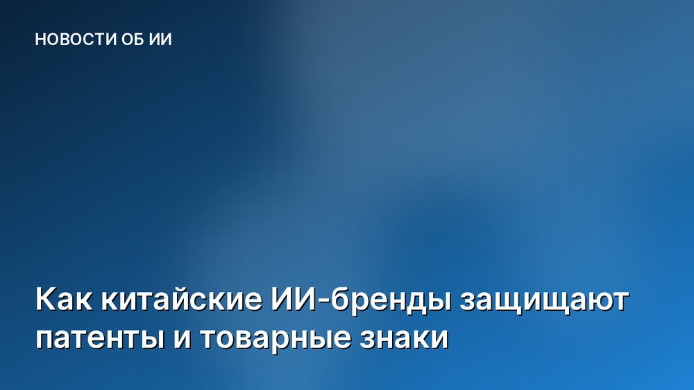 Как китайские ИИ-бренды защищают патенты и товарные знаки