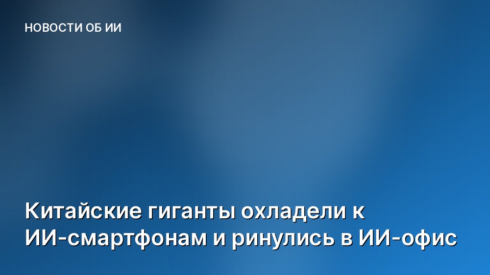 Китайские гиганты охладели к ИИ-смартфонам и ринулись в ИИ-офис
