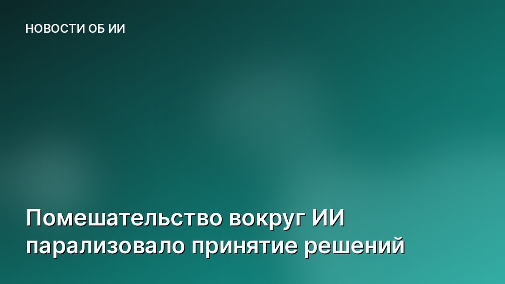 Помешательство вокруг ИИ парализовало принятие решений