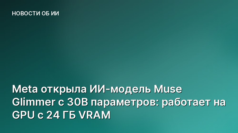 Meta открыла ИИ-модель Muse Glimmer с 30B параметров: работает на GPU с 24 ГБ VRAM