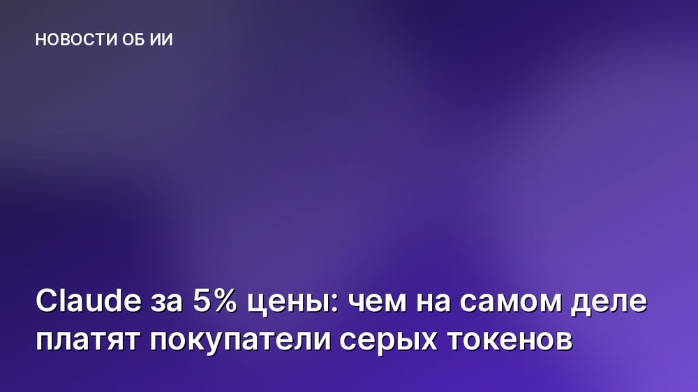Claude за 5% цены: чем на самом деле платят покупатели серых токенов