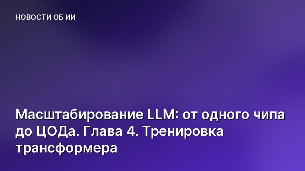 Масштабирование LLM: от одного чипа до ЦОДа. Глава 4. Тренировка трансформера