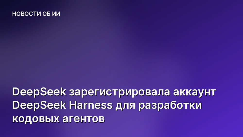 DeepSeek зарегистрировала аккаунт DeepSeek Harness для разработки кодовых агентов