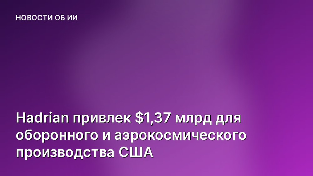Hadrian привлек $1,37 млрд для оборонного и аэрокосмического производства США