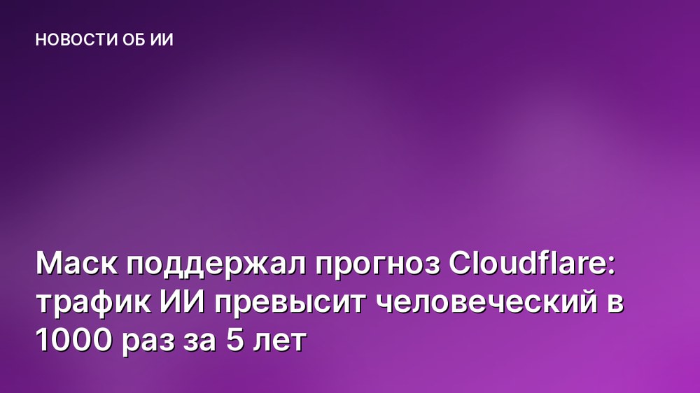 Маск поддержал прогноз Cloudflare: трафик ИИ превысит человеческий в 1000 раз за 5 лет