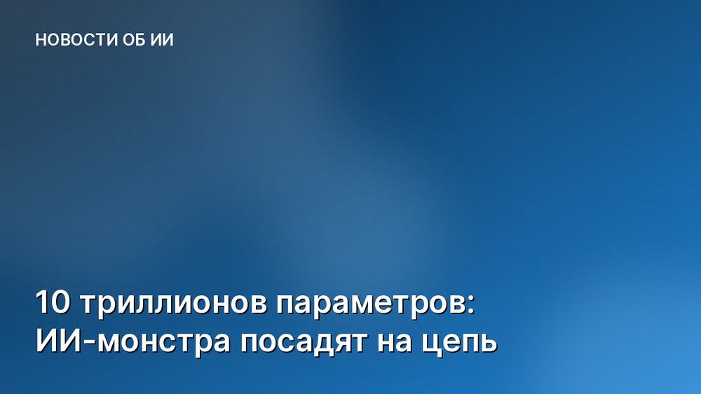 10 триллионов параметров: ИИ-монстра посадят на цепь