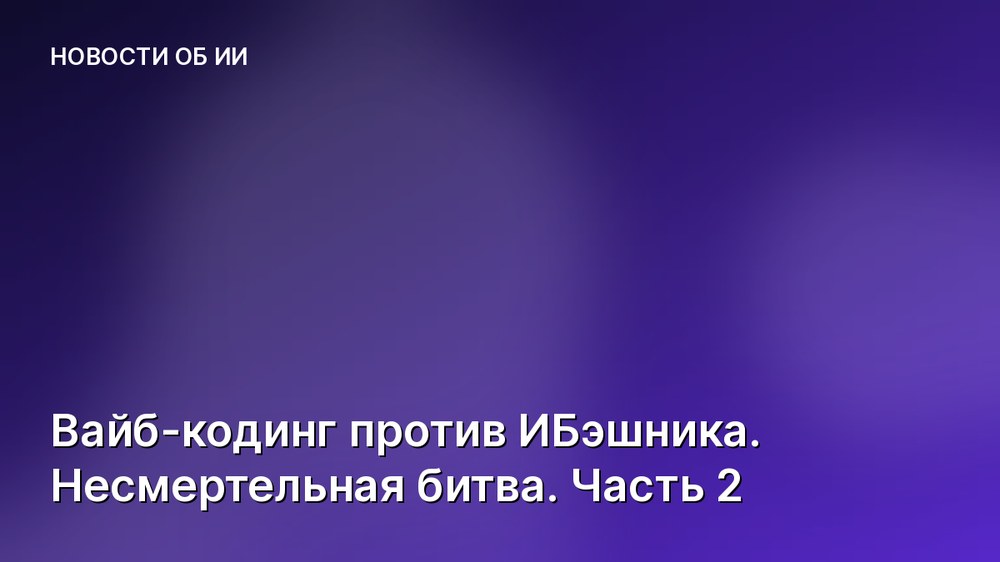 Вайб-кодинг против ИБэшника. Несмертельная битва. Часть 2