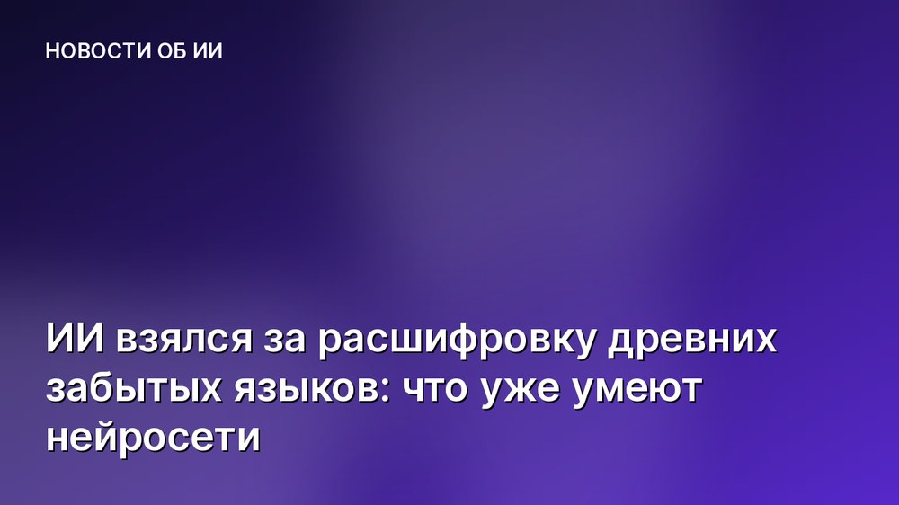 ИИ взялся за расшифровку древних забытых языков: что уже умеют нейросети