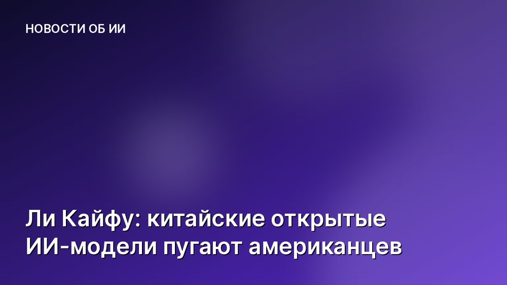 Ли Кайфу: китайские открытые ИИ-модели пугают американцев