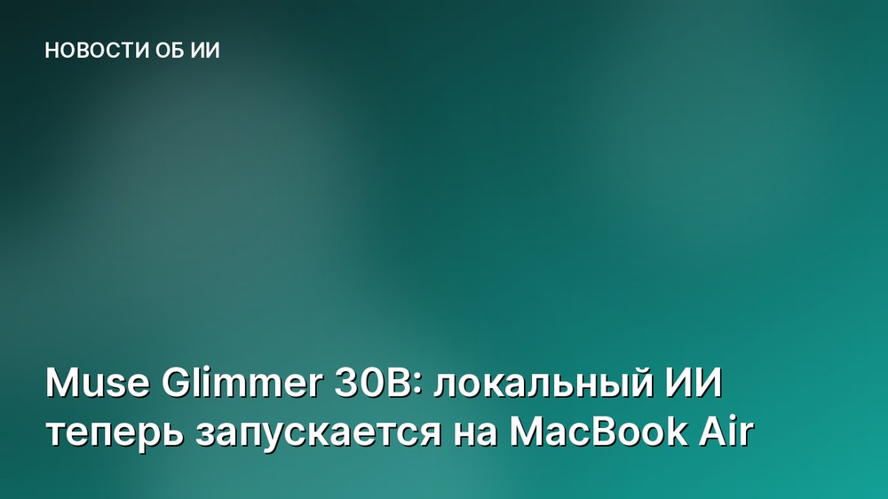 Muse Glimmer 30B: локальный ИИ теперь запускается на MacBook Air