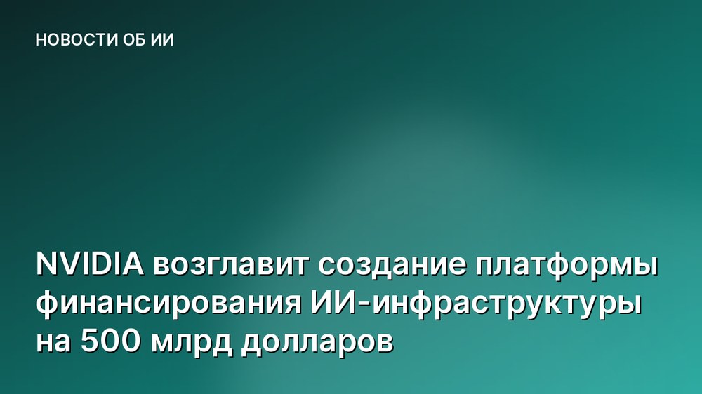 NVIDIA возглавит создание платформы финансирования ИИ-инфраструктуры на 500 млрд долларов