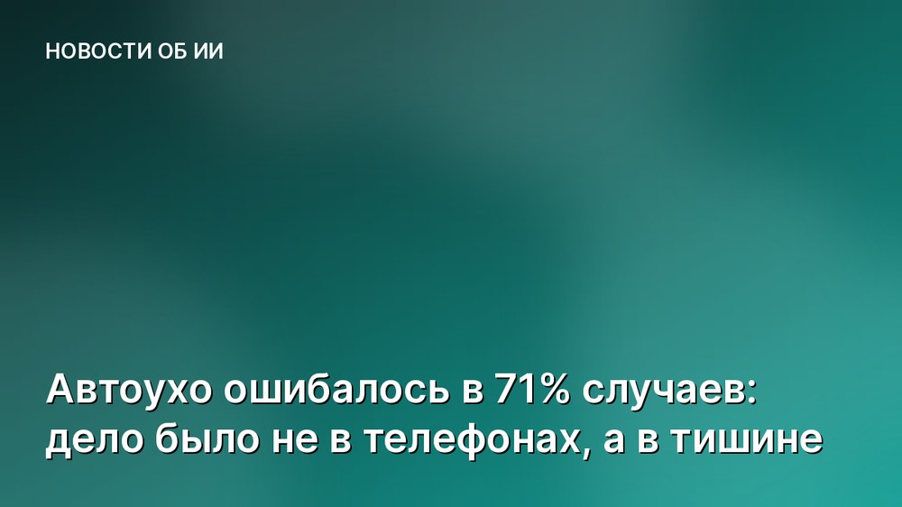Автоухо ошибалось в 71% случаев: дело было не в телефонах, а в тишине