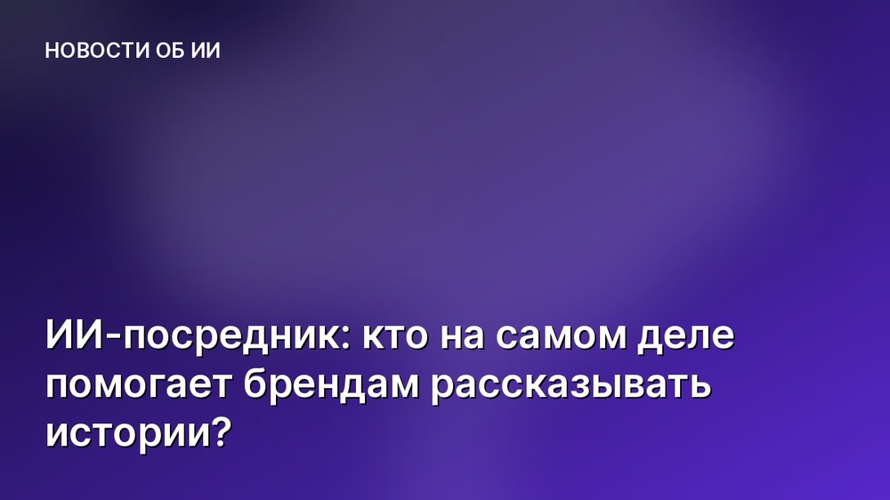ИИ-посредник: кто на самом деле помогает брендам рассказывать истории?