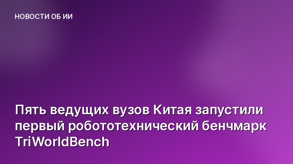 Пять ведущих вузов Китая запустили первый робототехнический бенчмарк TriWorldBench